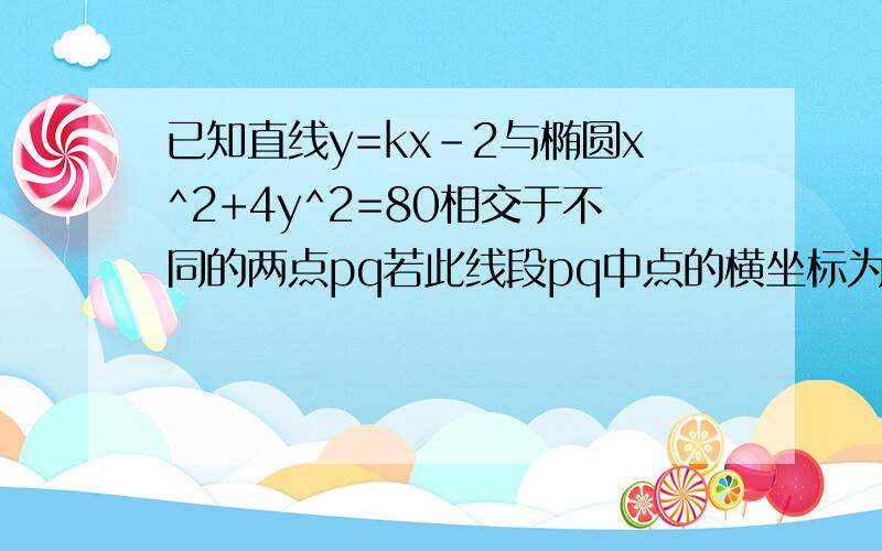 已知直线y=kx-2与椭圆x^2+4y^2=80相交于不同的两点pq若此线段pq中点的横坐标为2求