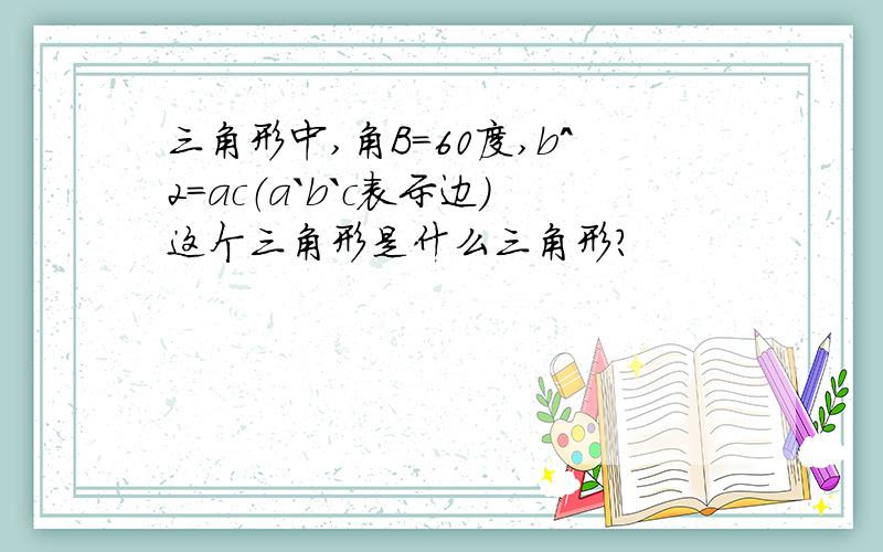 三角形中,角B=60度,b^2=ac（a`b`c表示边）这个三角形是什么三角形?