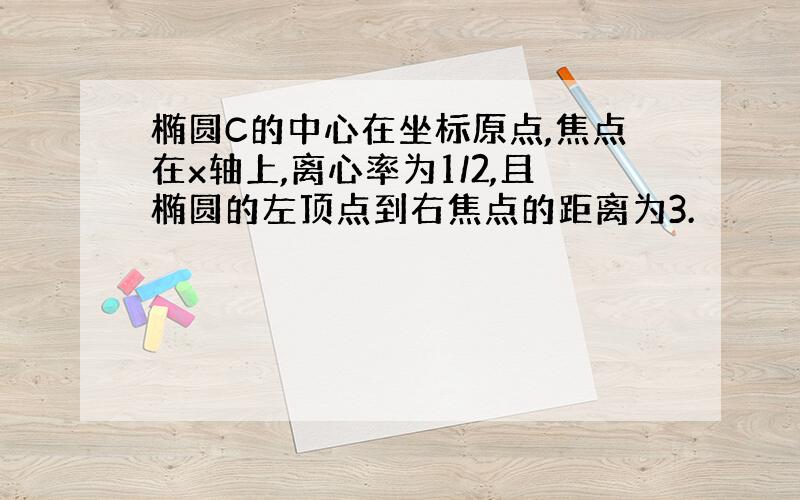 椭圆C的中心在坐标原点,焦点在x轴上,离心率为1/2,且椭圆的左顶点到右焦点的距离为3.