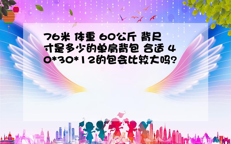 76米 体重 60公斤 背尺寸是多少的单肩背包 合适 40*30*12的包会比较大吗?