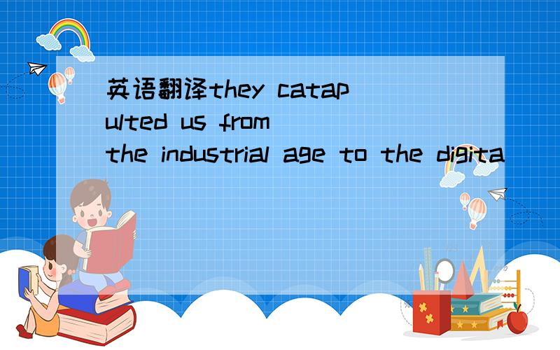 英语翻译they catapulted us from the industrial age to the digita