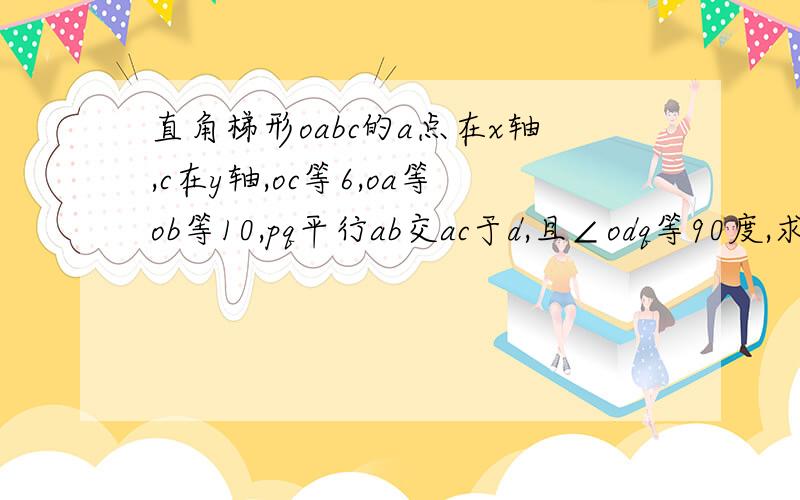 直角梯形oabc的a点在x轴,c在y轴,oc等6,oa等ob等10,pq平行ab交ac于d,且∠odq等90度,求d点坐