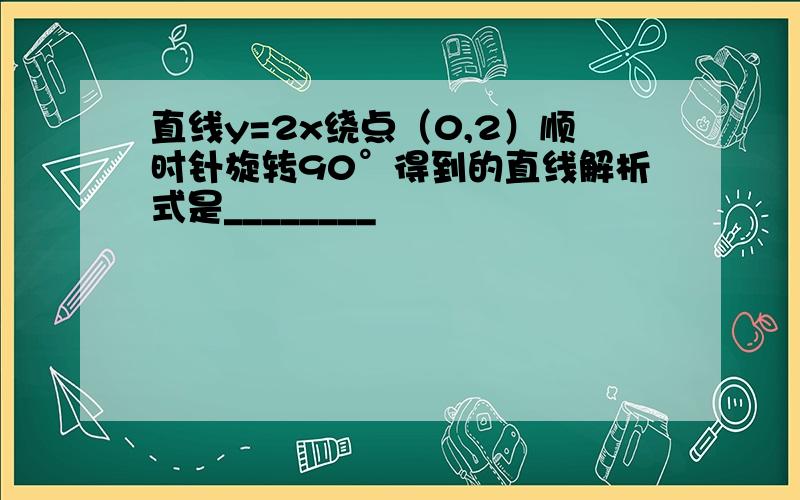 直线y=2x绕点（0,2）顺时针旋转90°得到的直线解析式是________