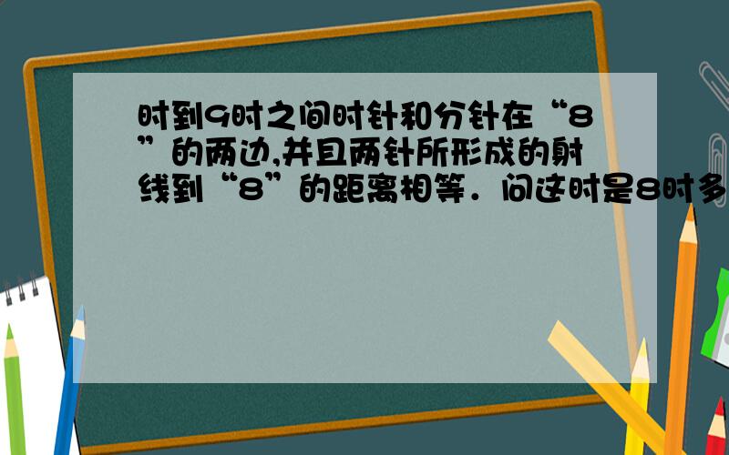 时到9时之间时针和分针在“8”的两边,并且两针所形成的射线到“8”的距离相等．问这时是8时多少分?