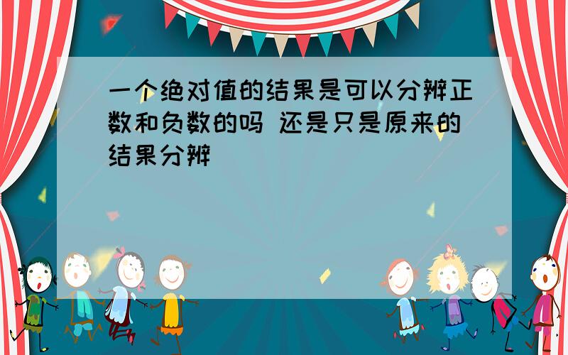 一个绝对值的结果是可以分辨正数和负数的吗 还是只是原来的结果分辨