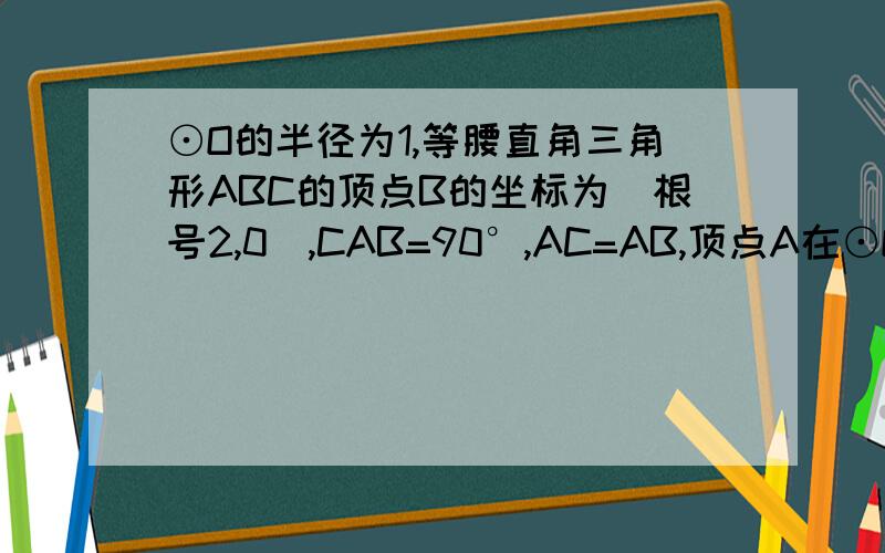 ⊙O的半径为1,等腰直角三角形ABC的顶点B的坐标为（根号2,0）,CAB=90°,AC=AB,顶点A在⊙O上运动．