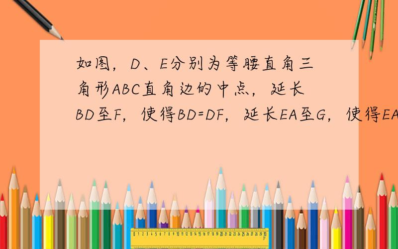 如图，D、E分别为等腰直角三角形ABC直角边的中点，延长BD至F，使得BD=DF，延长EA至G，使得EA=AG。 求证：