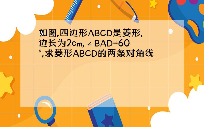 如图,四边形ABCD是菱形,边长为2cm,∠BAD=60°,求菱形ABCD的两条对角线