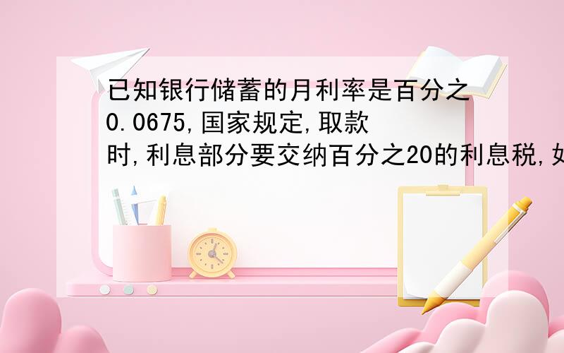 已知银行储蓄的月利率是百分之0.0675,国家规定,取款时,利息部分要交纳百分之20的利息税,如果某人存入2