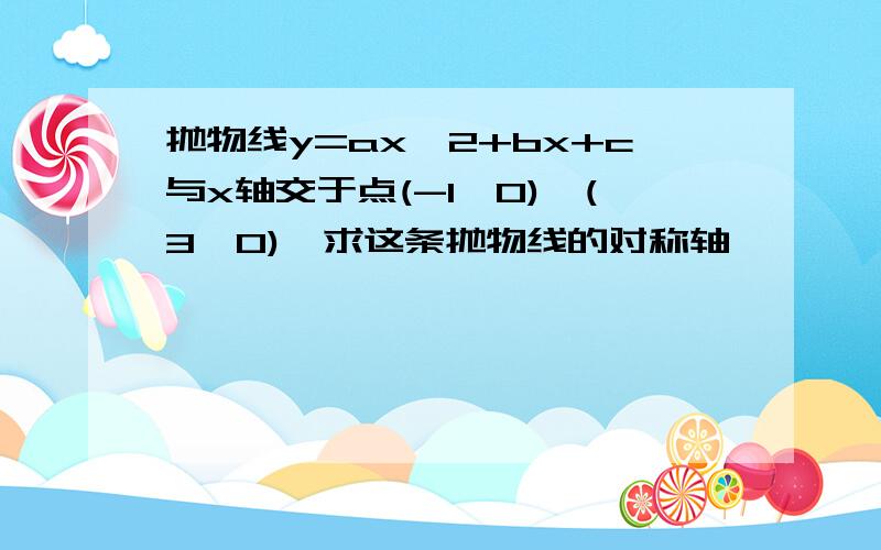 抛物线y=ax^2+bx+c与x轴交于点(-1,0),(3,0),求这条抛物线的对称轴