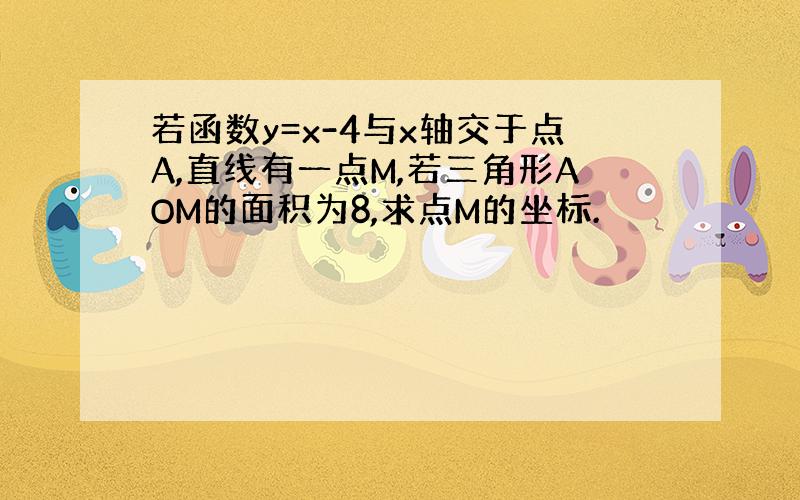 若函数y=x-4与x轴交于点A,直线有一点M,若三角形AOM的面积为8,求点M的坐标.