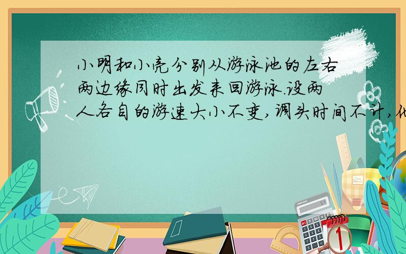 小明和小亮分别从游泳池的左右两边缘同时出发来回游泳.设两人各自的游速大小不变,调头时间不计,他们...