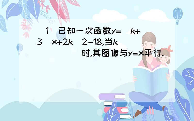 （1）已知一次函数y=(k+3)x+2k^2-18,当k_____时,其图像与y=x平行.