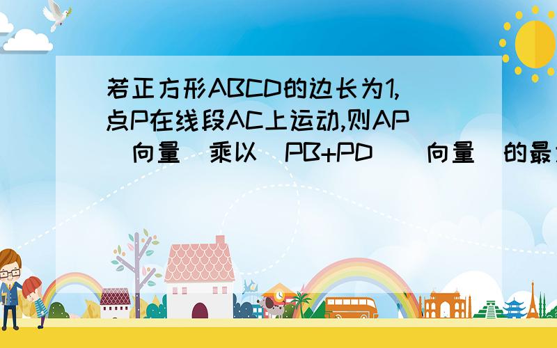 若正方形ABCD的边长为1,点P在线段AC上运动,则AP（向量）乘以（PB+PD）(向量)的最大值?