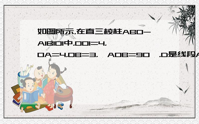 如图所示，在直三棱柱ABO-A1B1O1中，OO1=4，OA=4，OB=3，∠AOB=90°，D是线段A1B1的中点，P