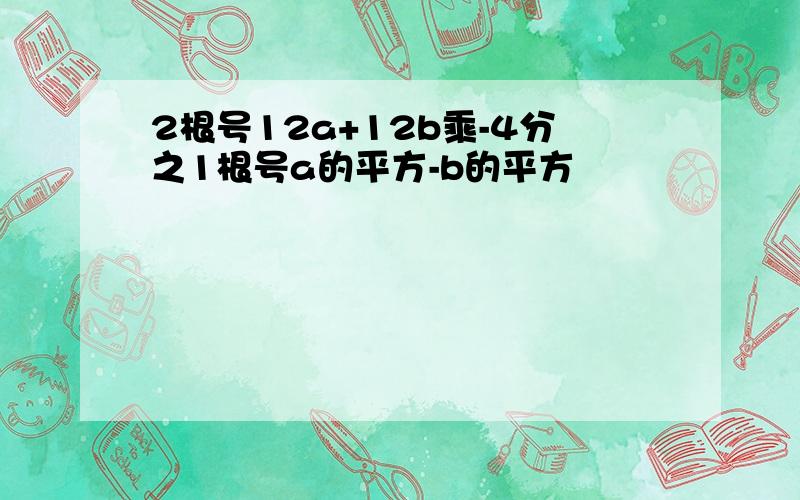 2根号12a+12b乘-4分之1根号a的平方-b的平方