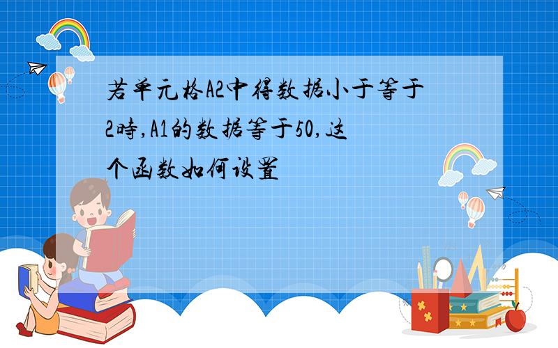 若单元格A2中得数据小于等于2时,A1的数据等于50,这个函数如何设置