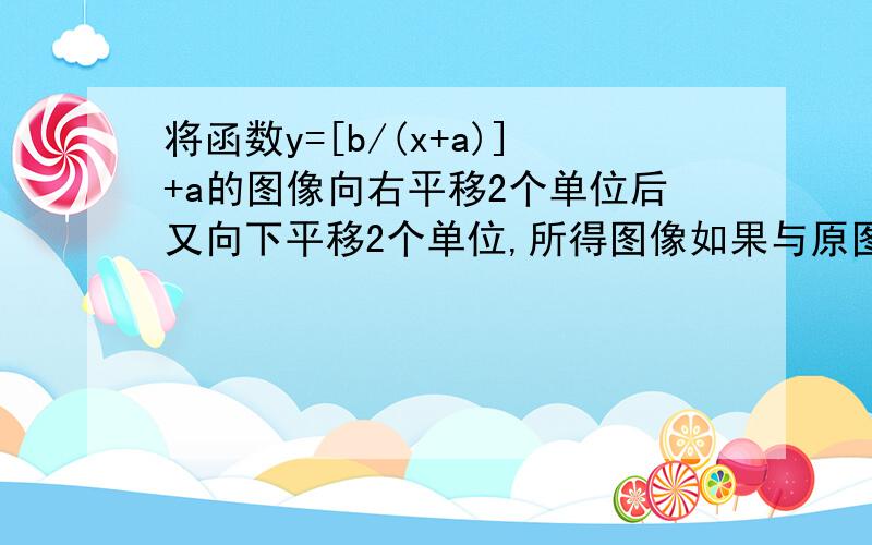 将函数y=[b/(x+a)]+a的图像向右平移2个单位后又向下平移2个单位,所得图像如果与原图像关于直线y=x对称,求a