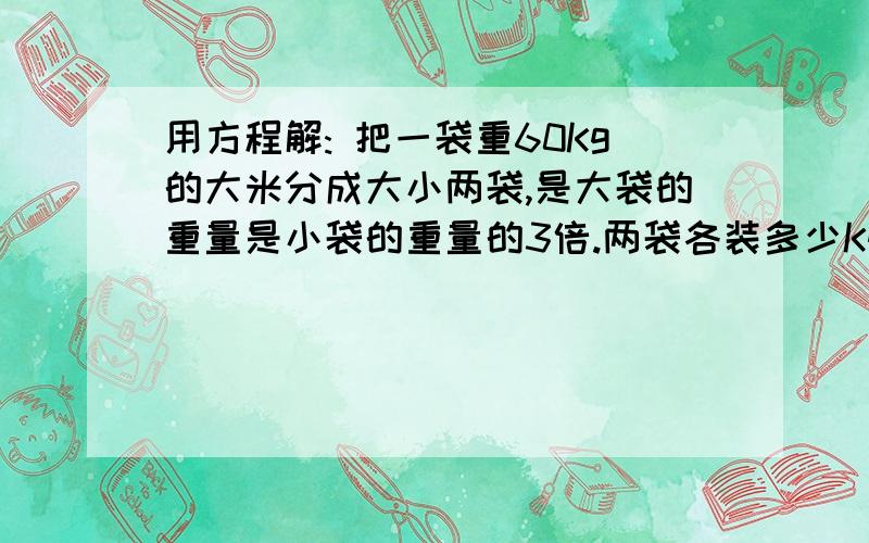 用方程解: 把一袋重60Kg的大米分成大小两袋,是大袋的重量是小袋的重量的3倍.两袋各装多少Kg?