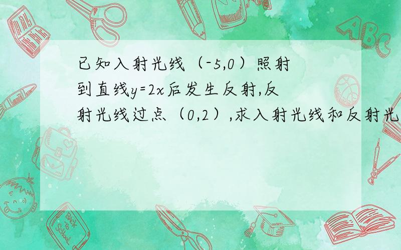 已知入射光线（-5,0）照射到直线y=2x后发生反射,反射光线过点（0,2）,求入射光线和反射光线所在的直线方程