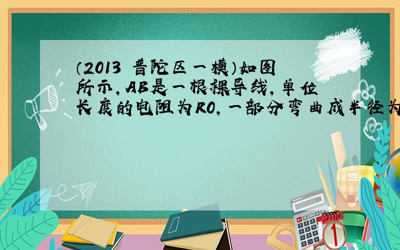 （2013•普陀区一模）如图所示，AB是一根裸导线，单位长度的电阻为R0，一部分弯曲成半径为r0的圆圈，圆圈导线相交处导