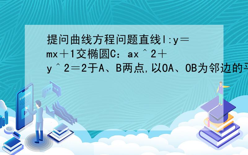 提问曲线方程问题直线l:y＝mx＋1交椭圆C：ax＾2＋y＾2＝2于A、B两点,以OA、OB为邻边的平行四边形OAPB,