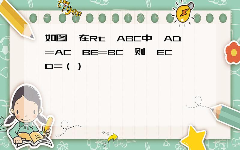 如图,在Rt△ABC中,AD=AC,BE=BC,则∠ECD=（）