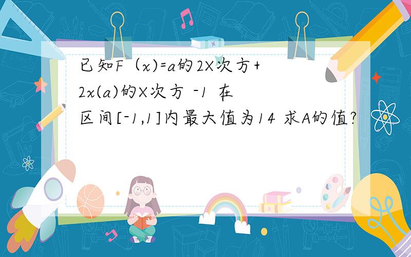 已知F（x)=a的2X次方+2x(a)的X次方 -1 在区间[-1,1]内最大值为14 求A的值?