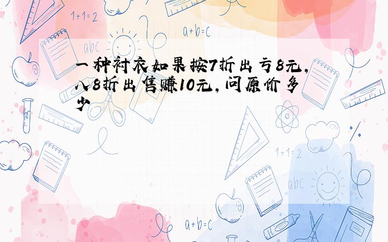 一种衬衣如果按7折出亏8元,八8折出售赚10元,问原价多少