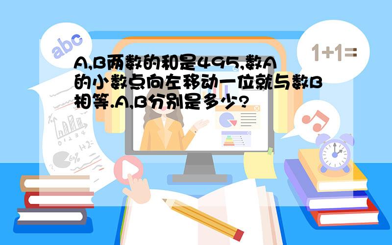 A,B两数的和是495,数A的小数点向左移动一位就与数B相等.A,B分别是多少?