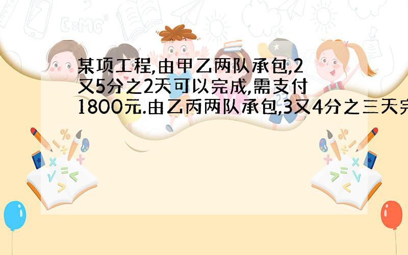 某项工程,由甲乙两队承包,2又5分之2天可以完成,需支付1800元.由乙丙两队承包,3又4分之三天完成