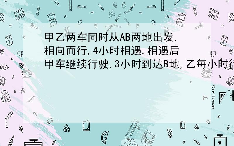 甲乙两车同时从AB两地出发,相向而行,4小时相遇,相遇后甲车继续行驶,3小时到达B地,乙每小时行54千米