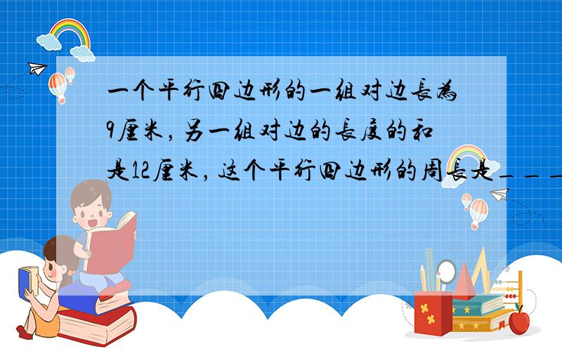 一个平行四边形的一组对边长为9厘米，另一组对边的长度的和是12厘米，这个平行四边形的周长是______厘米．