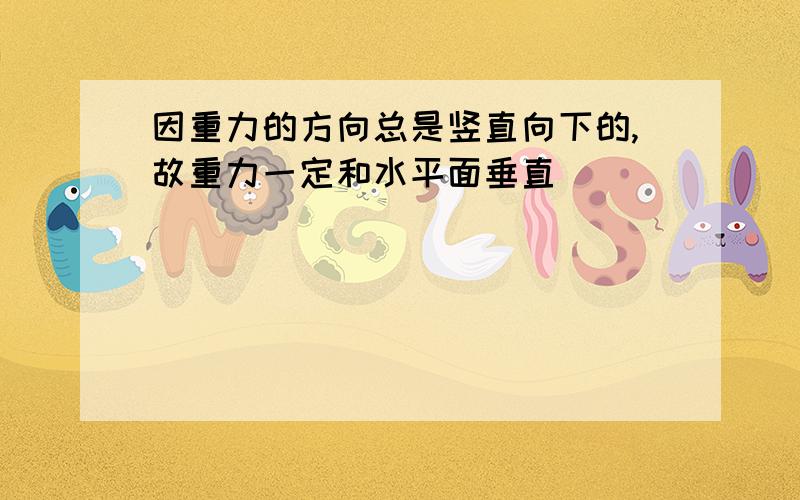 因重力的方向总是竖直向下的,故重力一定和水平面垂直