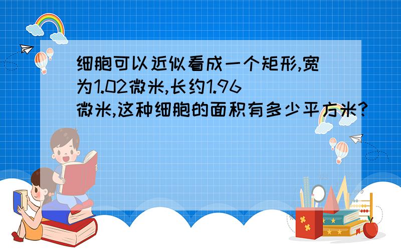 细胞可以近似看成一个矩形,宽为1.02微米,长约1.96微米,这种细胞的面积有多少平方米?