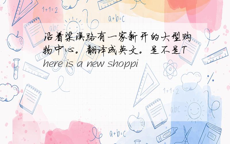 沿着梁溪路有一家新开的大型购物中心。翻译成英文。是不是There is a new shoppi