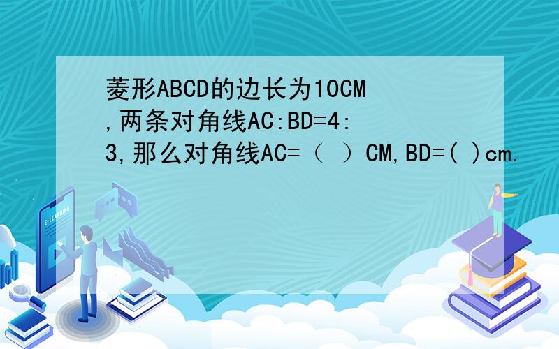 菱形ABCD的边长为10CM,两条对角线AC:BD=4:3,那么对角线AC=（ ）CM,BD=( )cm.