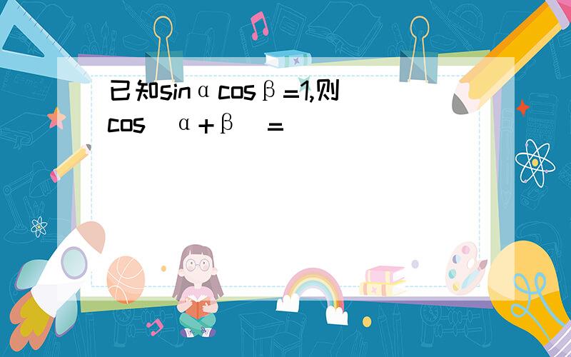 已知sinαcosβ=1,则cos(α+β)=