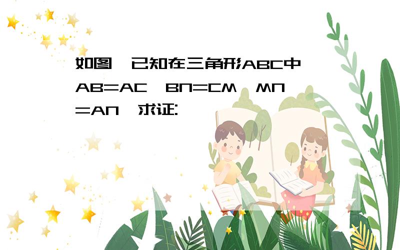 如图,已知在三角形ABC中,AB=AC,BN=CM,MN=AN,求证: