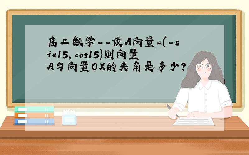 高二数学--设A向量=(-sin15,cos15)则向量A与向量OX的夹角是多少?