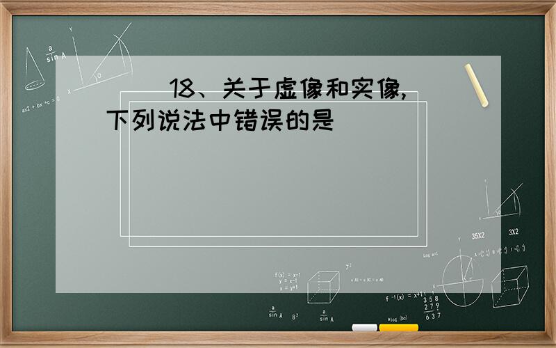 （ ）18、关于虚像和实像,下列说法中错误的是