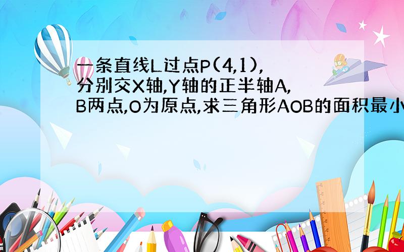 一条直线L过点P(4,1),分别交X轴,Y轴的正半轴A,B两点,O为原点,求三角形AOB的面积最小时,L的方程.