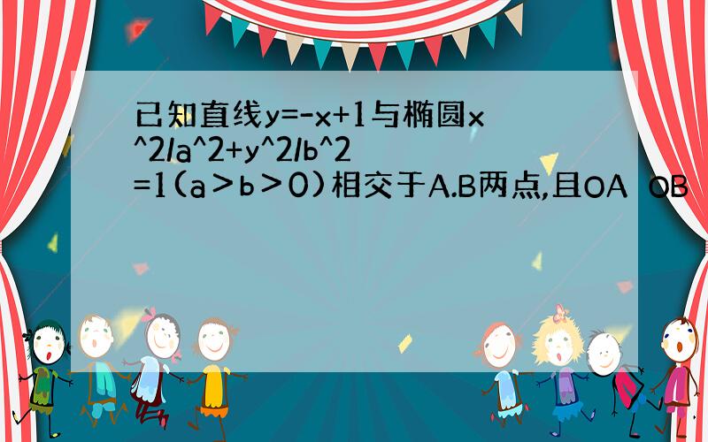 已知直线y=-x+1与椭圆x^2/a^2+y^2/b^2=1(a＞b＞0)相交于A.B两点,且OA⊥OB（其中O为坐标原