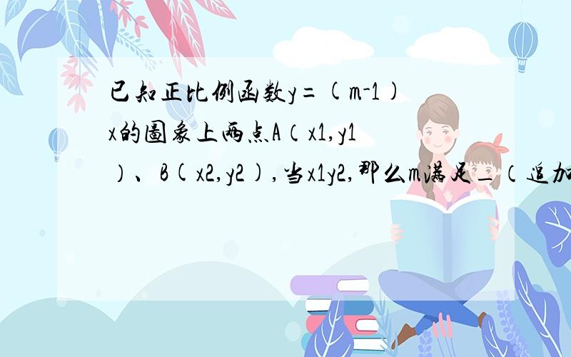 已知正比例函数y=(m-1)x的图象上两点A（x1,y1）、B(x2,y2),当x1y2,那么m满足_（追加悬赏