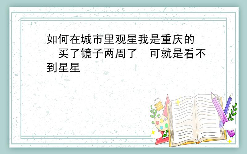 如何在城市里观星我是重庆的　　买了镜子两周了　可就是看不到星星