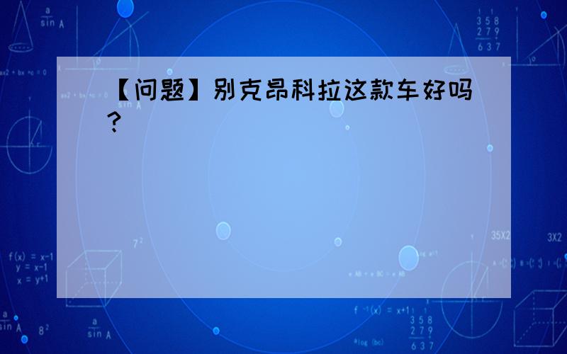 【问题】别克昂科拉这款车好吗?