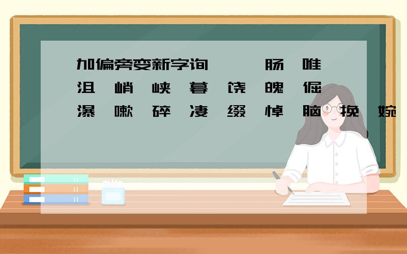 加偏旁变新字询、蜷、肠、唯、沮、峭、峡、暮、饶、魄、倔、瀑、嗽、碎、凄、缀、悼、脑、挽、婉,换偏旁再组词.