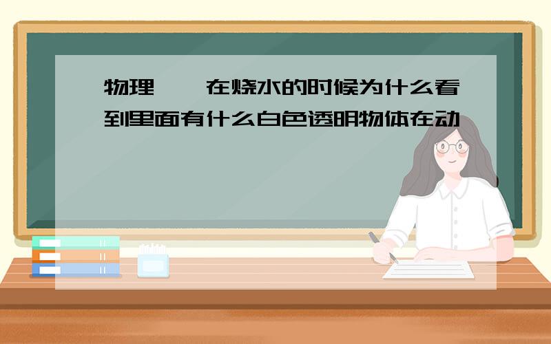 物理——在烧水的时候为什么看到里面有什么白色透明物体在动