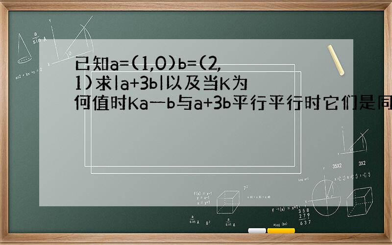 已知a=(1,0)b=(2,1)求|a+3b|以及当K为何值时Ka一b与a+3b平行平行时它们是同向还是反向?