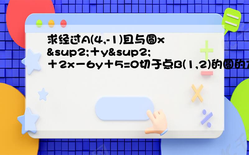 求经过A(4,-1)且与圆x²＋y²＋2x－6y＋5=0切于点B(1,2)的圆的方程